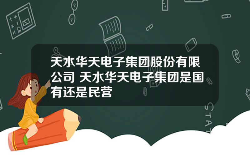 天水华天电子集团股份有限公司 天水华天电子集团是国有还是民营